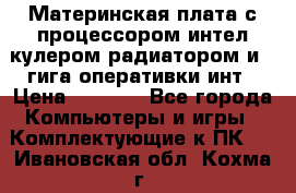 Материнская плата с процессором интел кулером радиатором и 4 гига оперативки инт › Цена ­ 1 000 - Все города Компьютеры и игры » Комплектующие к ПК   . Ивановская обл.,Кохма г.